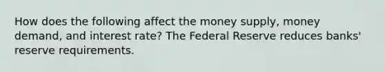 How does the following affect the money supply, money demand, and interest rate? The Federal Reserve reduces banks' reserve requirements.