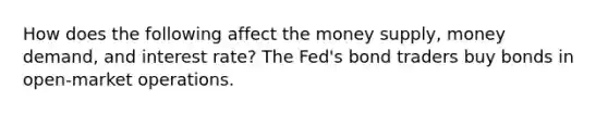 How does the following affect the money supply, money demand, and interest rate? The Fed's bond traders buy bonds in open-market operations.