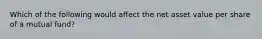Which of the following would affect the net asset value per share of a mutual fund?