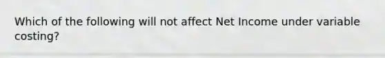 Which of the following will not affect Net Income under variable costing?