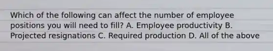 Which of the following can affect the number of employee positions you will need to fill? A. Employee productivity B. Projected resignations C. Required production D. All of the above