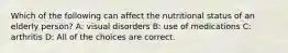 Which of the following can affect the nutritional status of an elderly person? A: visual disorders B: use of medications C: arthritis D: All of the choices are correct.