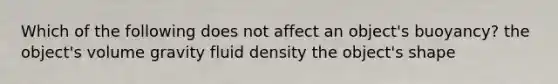 Which of the following does not affect an object's buoyancy? the object's volume gravity fluid density the object's shape