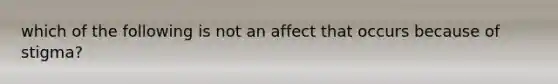 which of the following is not an affect that occurs because of stigma?