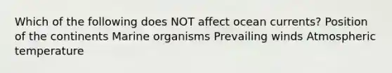 Which of the following does NOT affect ocean currents? Position of the continents Marine organisms Prevailing winds Atmospheric temperature