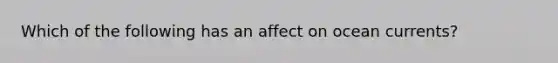 Which of the following has an affect on ocean currents?