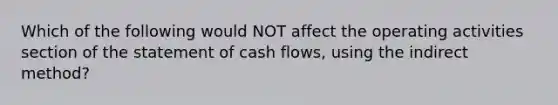 Which of the following would NOT affect the operating activities section of the statement of cash flows, using the indirect method?