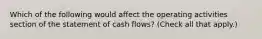 Which of the following would affect the operating activities section of the statement of cash flows? (Check all that apply.)