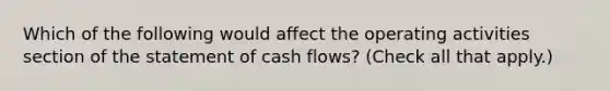 Which of the following would affect the operating activities section of the statement of cash flows? (Check all that apply.)