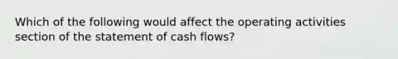 Which of the following would affect the operating activities section of the statement of cash flows?