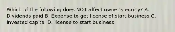 Which of the following does NOT affect owner's equity? A. Dividends paid B. Expense to get license of start business C. Invested capital D. license to start business