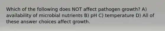 Which of the following does NOT affect pathogen growth? A) availability of microbial nutrients B) pH C) temperature D) All of these answer choices affect growth.