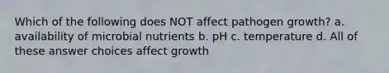 Which of the following does NOT affect pathogen growth? a. availability of microbial nutrients b. pH c. temperature d. All of these answer choices affect growth