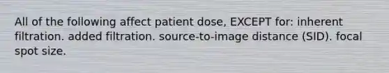 All of the following affect patient dose, EXCEPT for: inherent filtration. added filtration. source-to-image distance (SID). focal spot size.