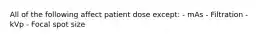 All of the following affect patient dose except: - mAs - Filtration - kVp - Focal spot size