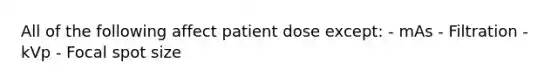 All of the following affect patient dose except: - mAs - Filtration - kVp - Focal spot size