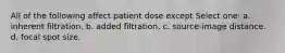 All of the following affect patient dose except Select one: a. inherent filtration. b. added filtration. c. source-image distance. d. focal spot size.