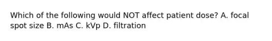 Which of the following would NOT affect patient dose? A. focal spot size B. mAs C. kVp D. filtration