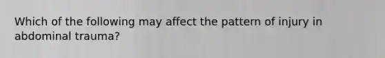 Which of the following may affect the pattern of injury in abdominal​ trauma?