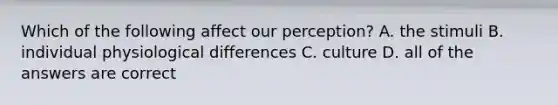 Which of the following affect our perception? A. the stimuli B. individual physiological differences C. culture D. all of the answers are correct