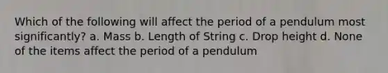 Which of the following will affect the period of a pendulum most significantly? a. Mass b. Length of String c. Drop height d. None of the items affect the period of a pendulum