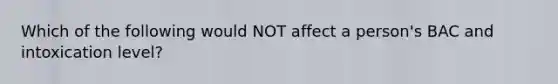 Which of the following would NOT affect a person's BAC and intoxication level?