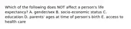 Which of the following does NOT affect a person's life expectancy? A. gender/sex B. socio-economic status C. education D. parents' ages at time of person's birth E. access to health care