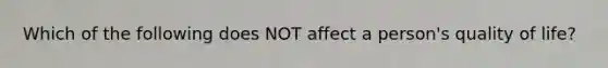 Which of the following does NOT affect a person's quality of life?