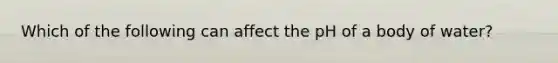 Which of the following can affect the pH of a body of water?