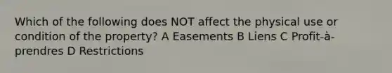 Which of the following does NOT affect the physical use or condition of the property? A Easements B Liens C Profit-à-prendres D Restrictions