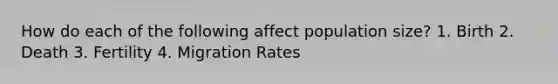 How do each of the following affect population size? 1. Birth 2. Death 3. Fertility 4. Migration Rates