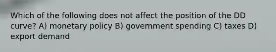 Which of the following does not affect the position of the DD curve? A) monetary policy B) government spending C) taxes D) export demand