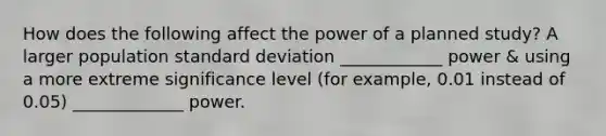 How does the following affect the power of a planned study? A larger population standard deviation ____________ power & using a more extreme significance level (for example, 0.01 instead of 0.05) _____________ power.