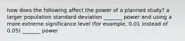 how does the following affect the power of a planned study? a larger population standard deviation _______ power and using a more extreme significance level (for example, 0.01 instead of 0.05) _______ power