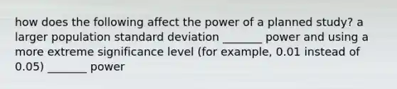 how does the following affect the power of a planned study? a larger population standard deviation _______ power and using a more extreme significance level (for example, 0.01 instead of 0.05) _______ power