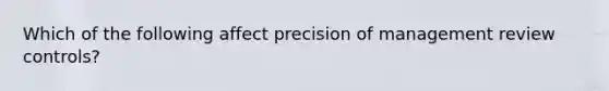 Which of the following affect precision of management review controls?