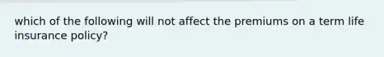 which of the following will not affect the premiums on a term life insurance policy?