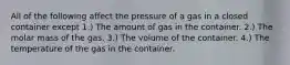 All of the following affect the pressure of a gas in a closed container except 1.) The amount of gas in the container. 2.) The molar mass of the gas. 3.) The volume of the container. 4.) The temperature of the gas in the container.