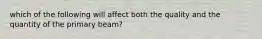 which of the following will affect both the quality and the quantity of the primary beam?