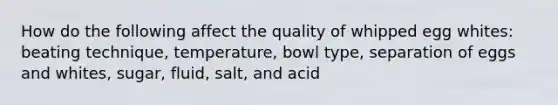 How do the following affect the quality of whipped egg whites: beating technique, temperature, bowl type, separation of eggs and whites, sugar, fluid, salt, and acid