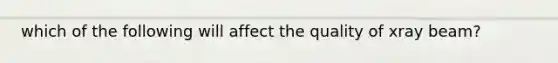 which of the following will affect the quality of xray beam?