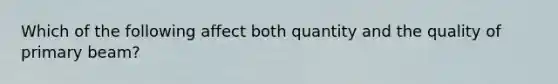 Which of the following affect both quantity and the quality of primary beam?