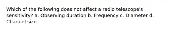 Which of the following does not affect a radio telescope's sensitivity? a. Observing duration b. Frequency c. Diameter d. Channel size