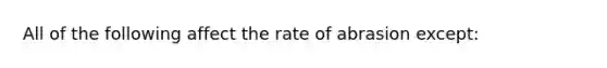 All of the following affect the rate of abrasion except: