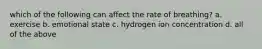 which of the following can affect the rate of breathing? a. exercise b. emotional state c. hydrogen ion concentration d. all of the above