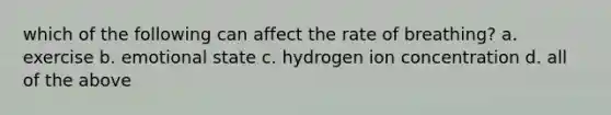 which of the following can affect the rate of breathing? a. exercise b. emotional state c. hydrogen ion concentration d. all of the above