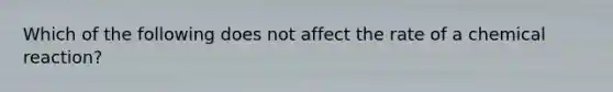 Which of the following does not affect the rate of a chemical reaction?