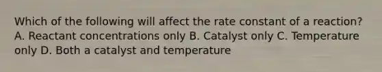 Which of the following will affect the rate constant of a reaction? A. Reactant concentrations only B. Catalyst only C. Temperature only D. Both a catalyst and temperature