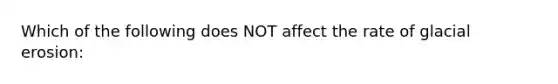 Which of the following does NOT affect the rate of <a href='https://www.questionai.com/knowledge/k7UPwLstdY-glacial-erosion' class='anchor-knowledge'>glacial erosion</a>: