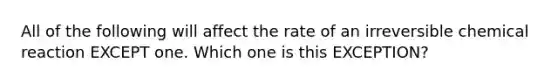 All of the following will affect the rate of an irreversible chemical reaction EXCEPT one. Which one is this EXCEPTION?